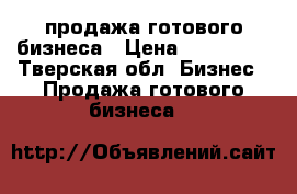 продажа готового бизнеса › Цена ­ 350 000 - Тверская обл. Бизнес » Продажа готового бизнеса   